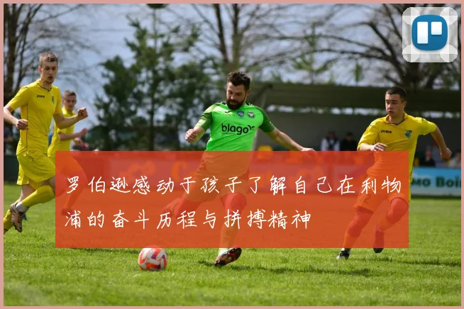 罗伯逊感动于孩子了解自己在利物浦的奋斗历程与拼搏精神