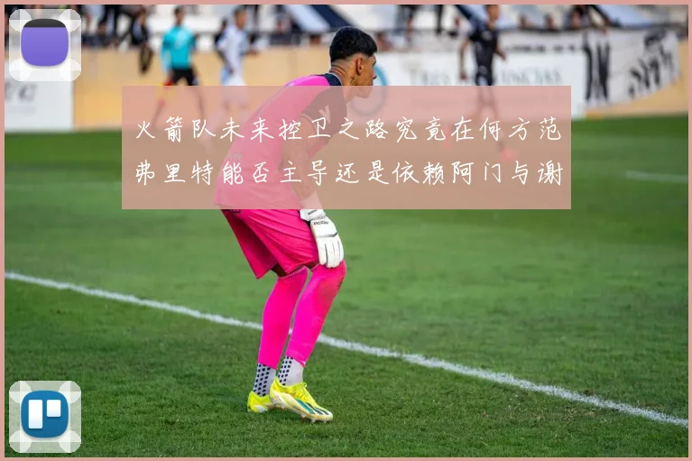 火箭队未来控卫之路究竟在何方范弗里特能否主导还是依赖阿门与谢泼德的表现