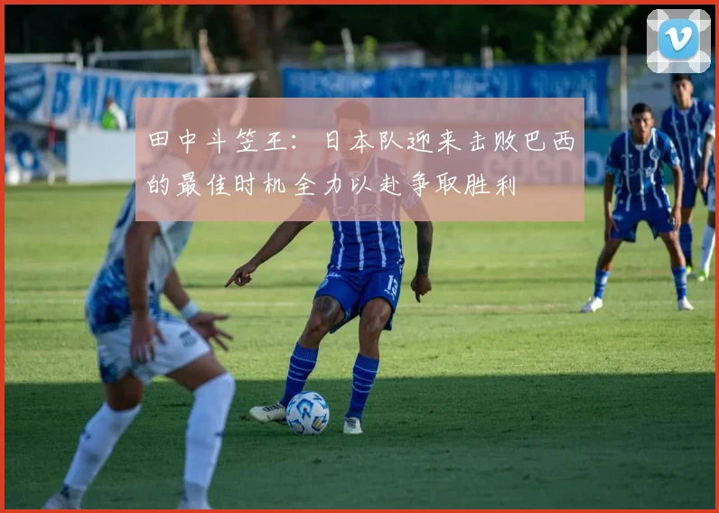 田中斗笠王：日本队迎来击败巴西的最佳时机全力以赴争取胜利