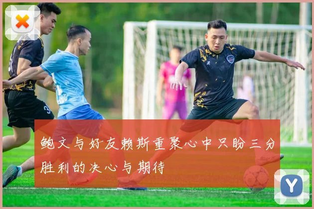 鲍文与好友赖斯重聚心中只盼三分胜利的决心与期待