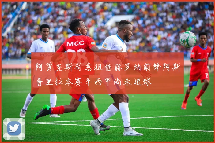 阿贾克斯有意租借赫罗纳前锋阿斯普里拉本赛季西甲尚未进球