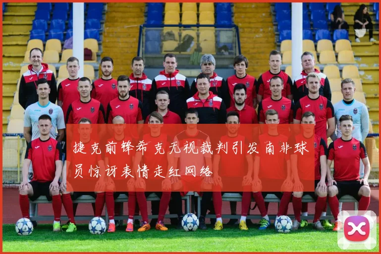 捷克前锋希克无视裁判引发南非球员惊讶表情走红网络