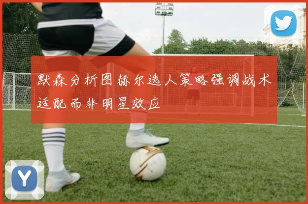 默森分析图赫尔选人策略强调战术适配而非明星效应