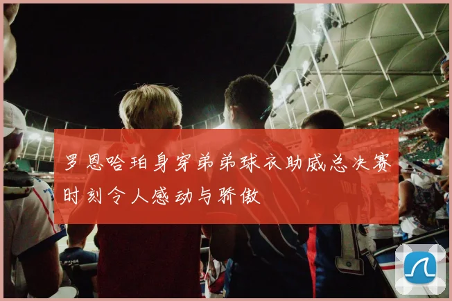 罗恩哈珀身穿弟弟球衣助威总决赛时刻令人感动与骄傲