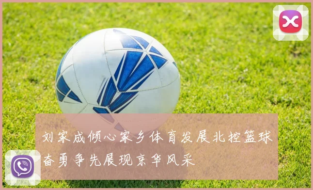 刘家成倾心家乡体育发展北控篮球奋勇争先展现京华风采