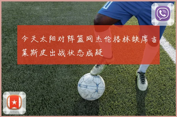 今天太阳对阵篮网杰伦格林缺席吉莱斯皮出战状态成疑