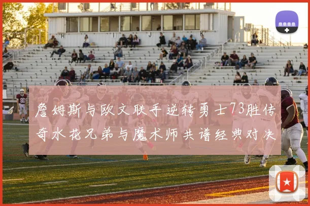 詹姆斯与欧文联手逆转勇士73胜传奇水花兄弟与魔术师共谱经典对决