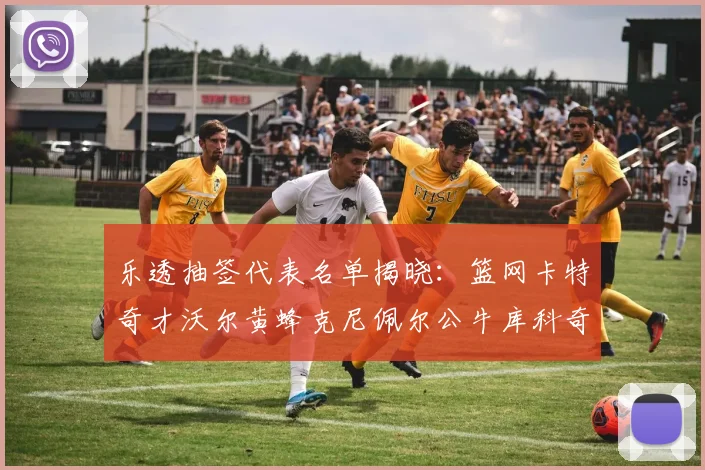 乐透抽签代表名单揭晓：篮网卡特奇才沃尔黄蜂克尼佩尔公牛库科奇齐聚一堂